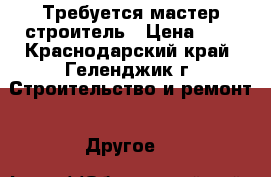 Требуется мастер строитель › Цена ­ 1 - Краснодарский край, Геленджик г. Строительство и ремонт » Другое   